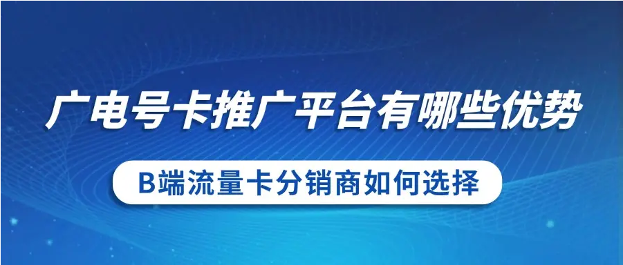 广电号卡推广平台有哪些优势？B端流量卡分销商如何选择？