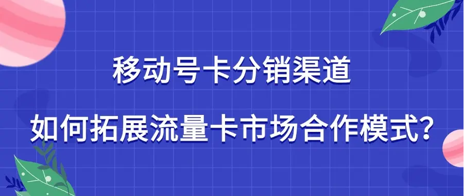 移动号卡分销渠道：如何拓展流量卡市场合作模式？