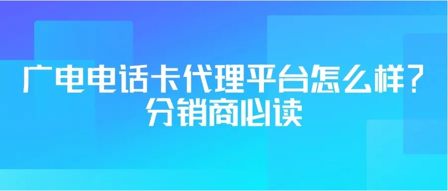 广电电话卡代理平台怎么样？分销商必读