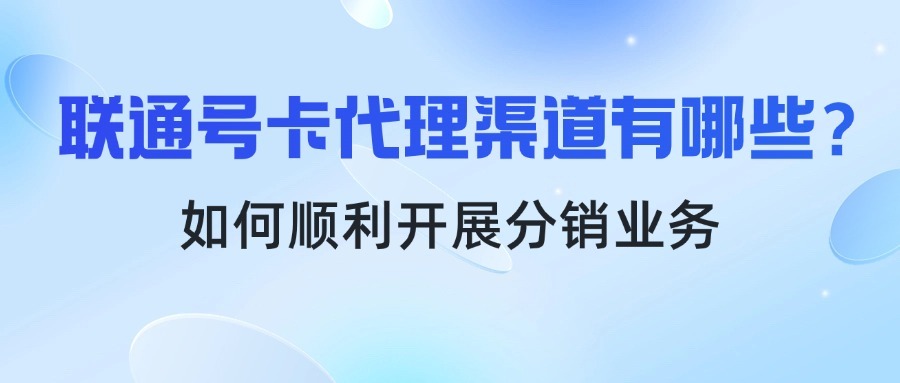 联通号卡代理渠道有哪些？如何顺利开展分销业务？