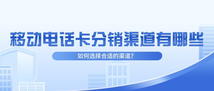 移动电话卡分销渠道有哪些？如何选择合适的渠道？