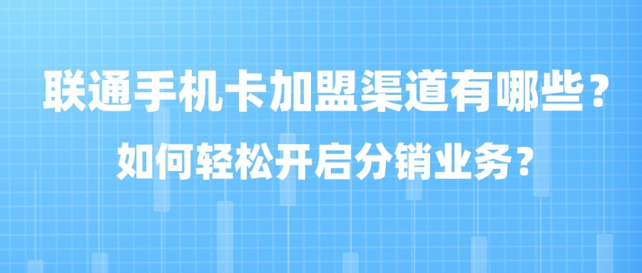 联通手机卡加盟渠道有哪些？如何轻松开启分销业务？