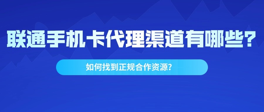 联通手机卡代理渠道有哪些？如何找到正规合作资源？