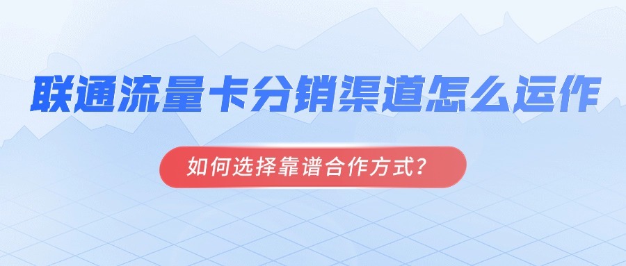 联通流量卡分销渠道怎么运作？如何选择靠谱合作方式？