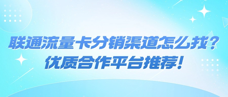 联通流量卡分销渠道怎么找？优质合作平台推荐！