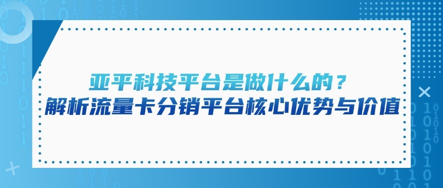 亚平科技平台是做什么的？解析流量卡分销平台核心优势与价值