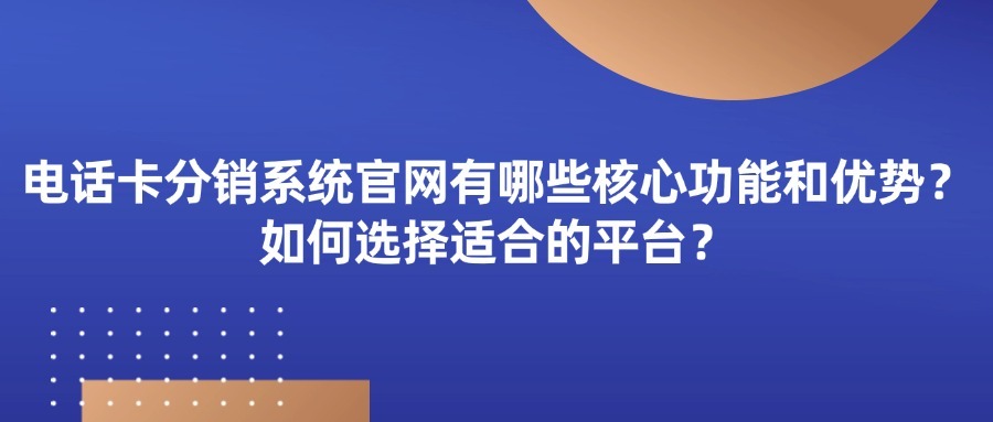 电话卡分销系统官网有哪些核心功能和优势？如何选择适合的平台？