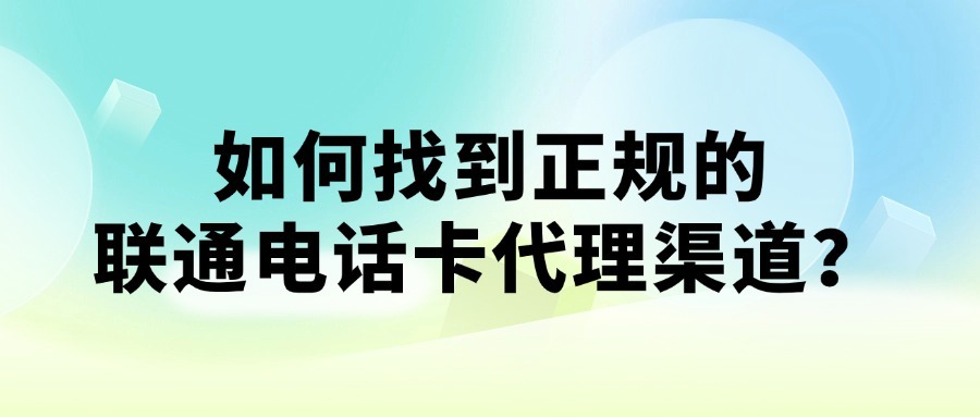 如何找到正规的联通电话卡代理渠道？