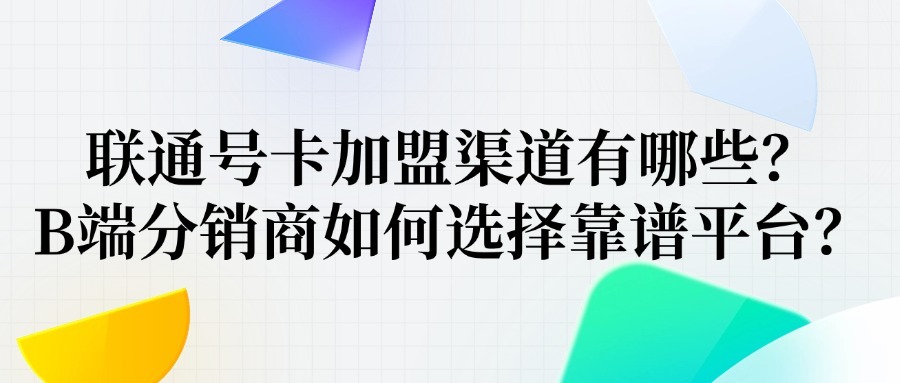 联通号卡加盟渠道有哪些？B端分销商如何选择靠谱平台？