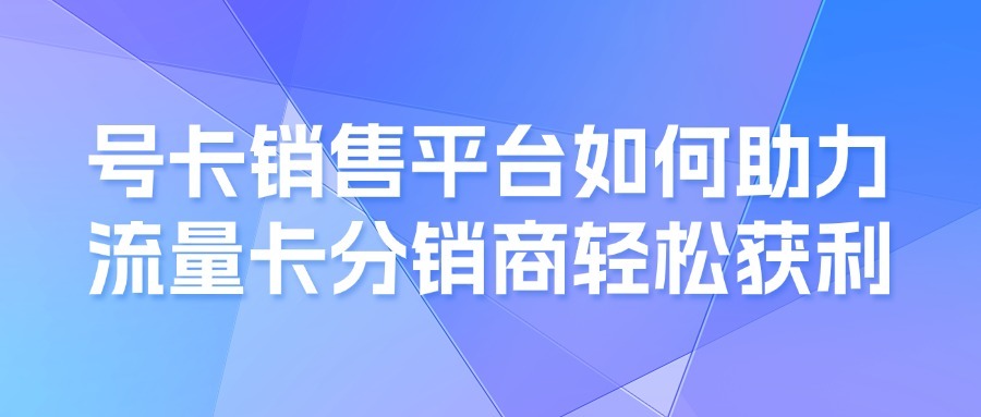 号卡销售平台如何助力流量卡分销商轻松获利？