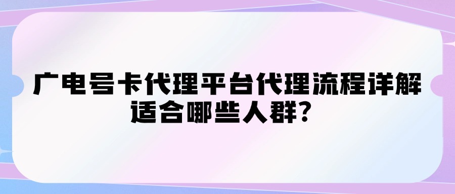 广电号卡代理平台代理流程详解，适合哪些人群？