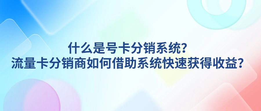 什么是号卡分销系统？流量卡分销商如何借助系统快速获得收益？