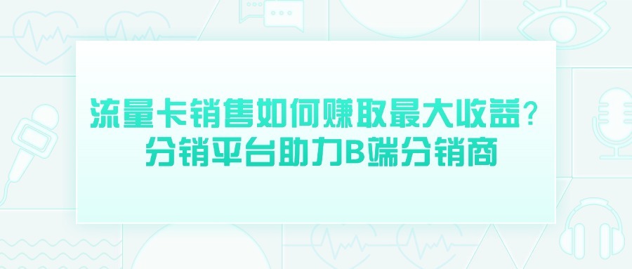 流量卡销售如何赚取最大收益？分销平台助力B端分销商