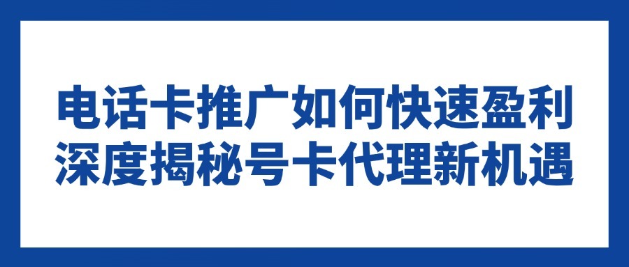 电话卡推广如何快速盈利？深度揭秘号卡代理新机遇