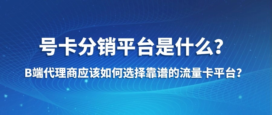 号卡分销平台是什么？B端代理商应该如何选择靠谱的流量卡平台？