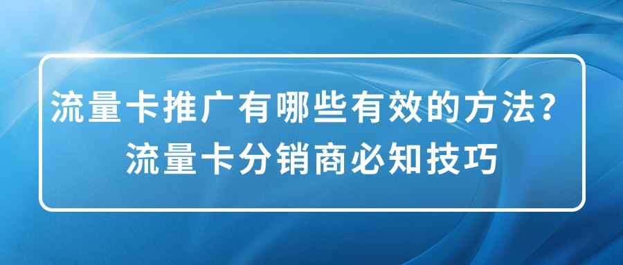 流量卡推广有哪些有效的方法？流量卡分销商必知技巧