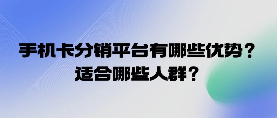 手机卡分销平台有哪些优势？适合哪些人群？