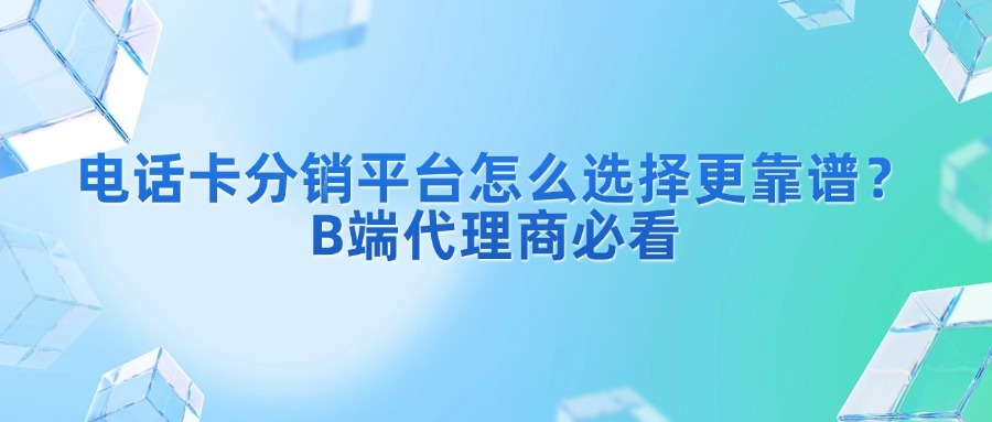 电话卡分销平台怎么选择更靠谱？B端代理商必看