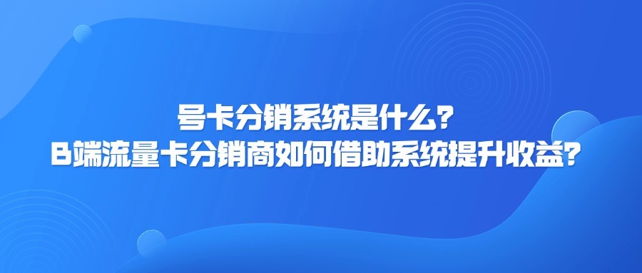 号卡分销系统是什么？B端流量卡分销商如何借助系统提升收益？