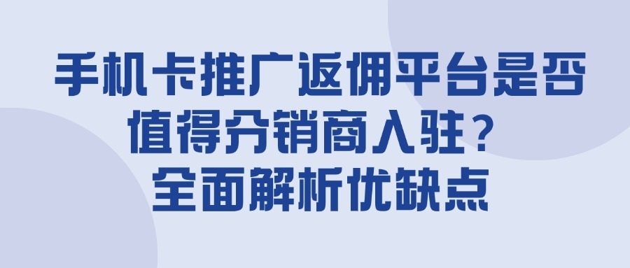 手机卡推广返佣平台是否值得分销商入驻？全面解析优缺点