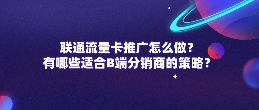 联通流量卡推广怎么做？有哪些适合B端分销商的策略？