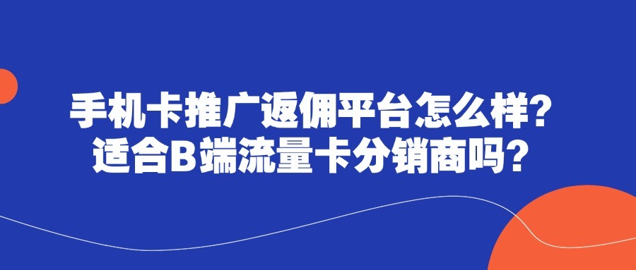 手机卡推广返佣平台怎么样？适合B端流量卡分销商吗？