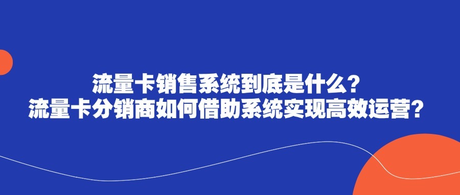 流量卡销售系统到底是什么？流量卡分销商如何借助系统实现高效运营？