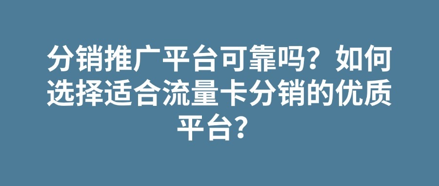 分销推广平台可靠吗？如何选择适合流量卡分销的优质平台？