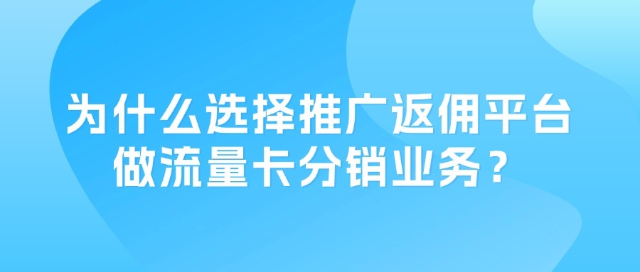 为什么选择推广返佣平台做流量卡分销业务？