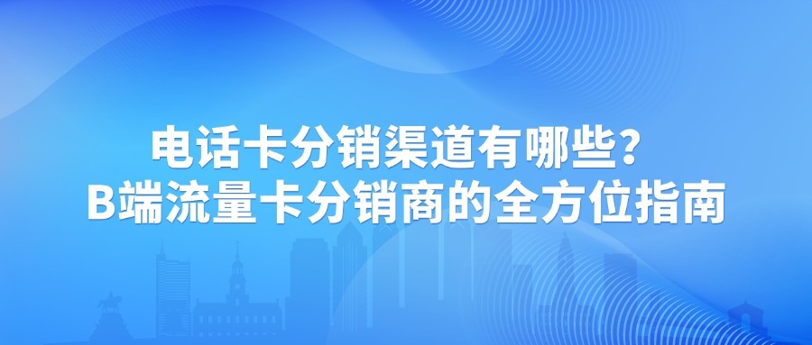 电话卡分销渠道有哪些？B端流量卡分销商的全方位指南
