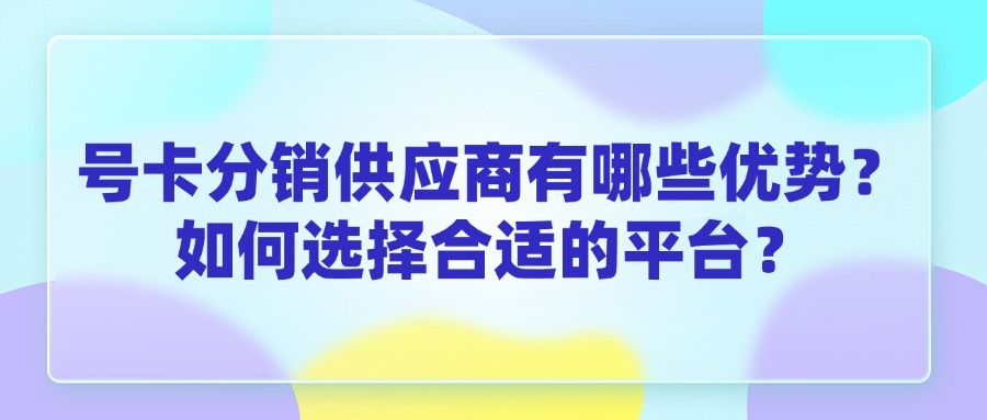 号卡分销供应商有哪些优势？如何选择合适的平台？