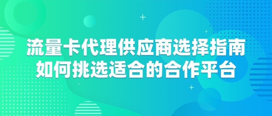 流量卡代理供应商选择指南：如何挑选适合的合作平台？