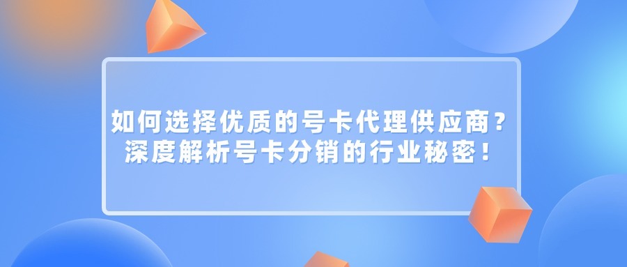 如何选择优质的号卡代理供应商？深度解析号卡分销的行业秘密！