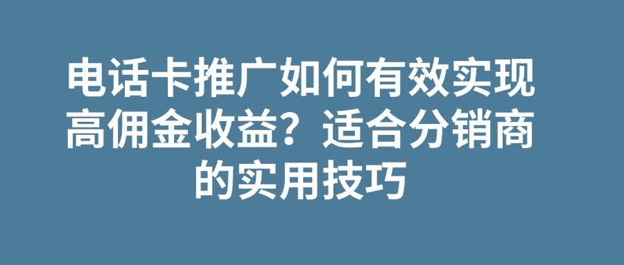 电话卡推广如何有效实现高佣金收益？适合分销商的实用技巧
