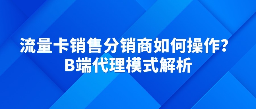 流量卡销售分销商如何操作？B端代理模式解析
