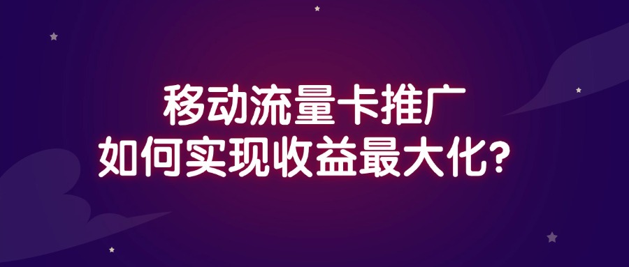 移动流量卡推广如何实现收益最大化？