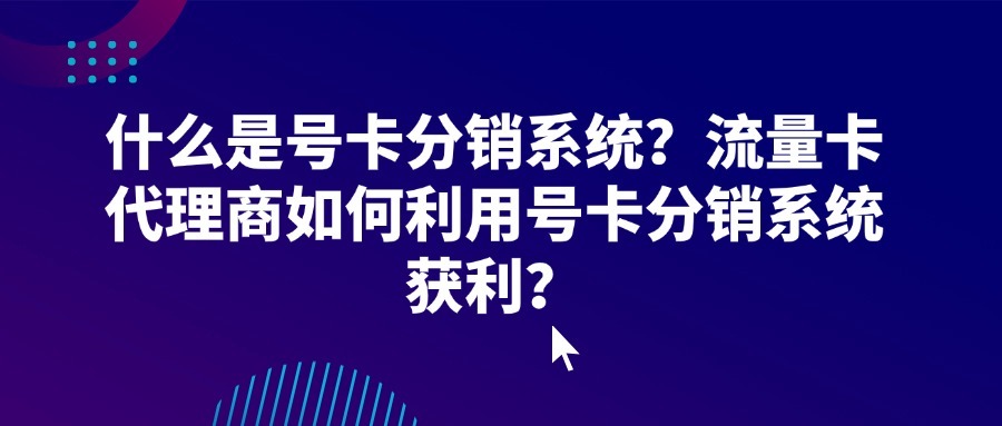 什么是号卡分销系统？流量卡代理商如何利用号卡分销系统获利？