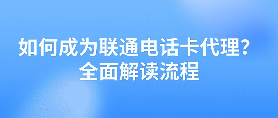 如何成为联通电话卡代理？全面解读流程