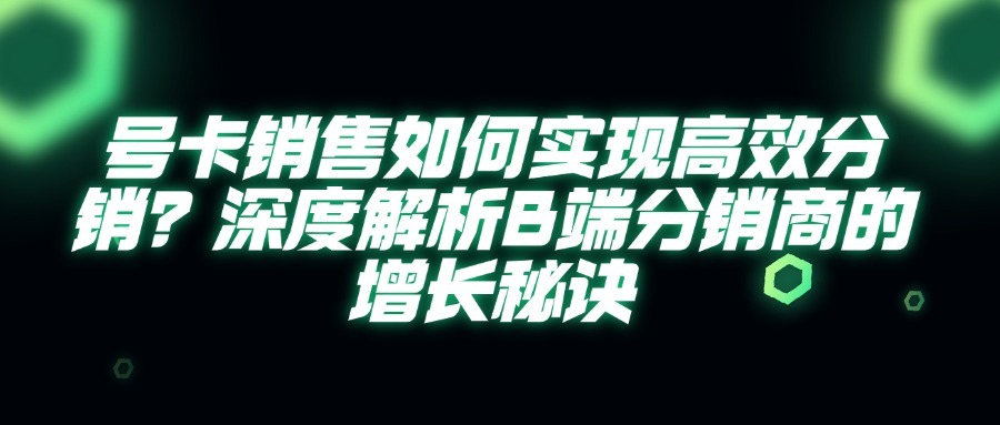 号卡销售如何实现高效分销？深度解析B端分销商的增长秘诀