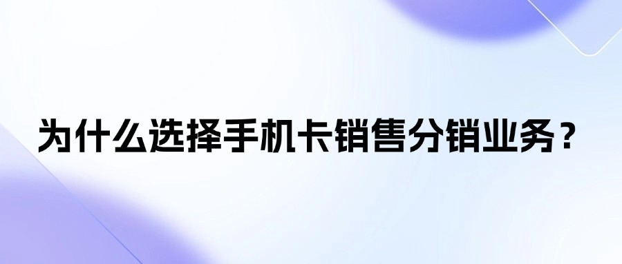 为什么选择手机卡销售分销业务？