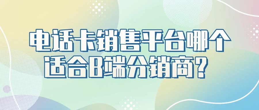 电话卡销售平台哪个适合B端分销商？