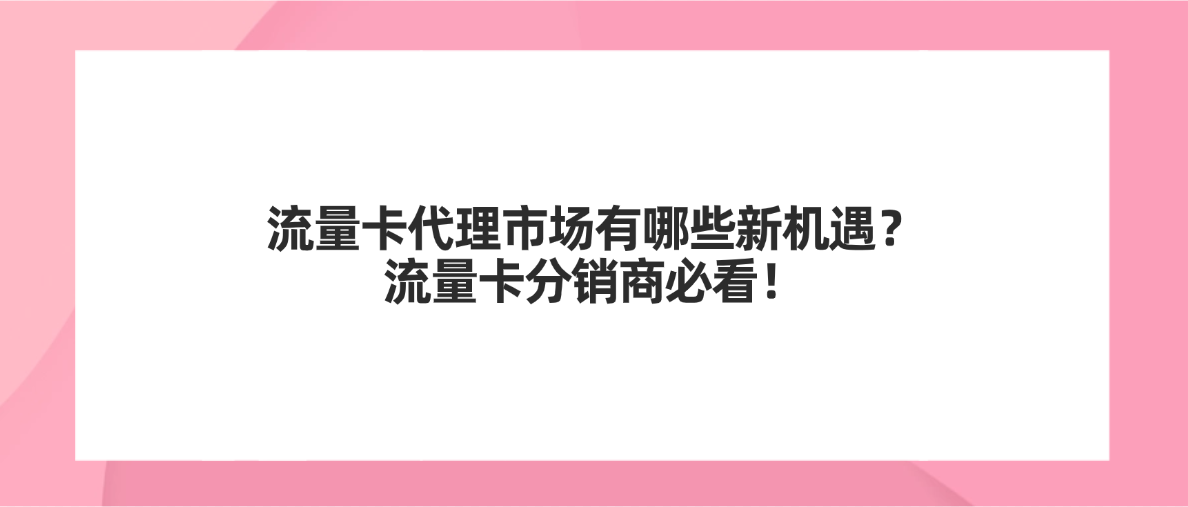 流量卡代理市场有哪些新机遇？流量卡分销商必看！