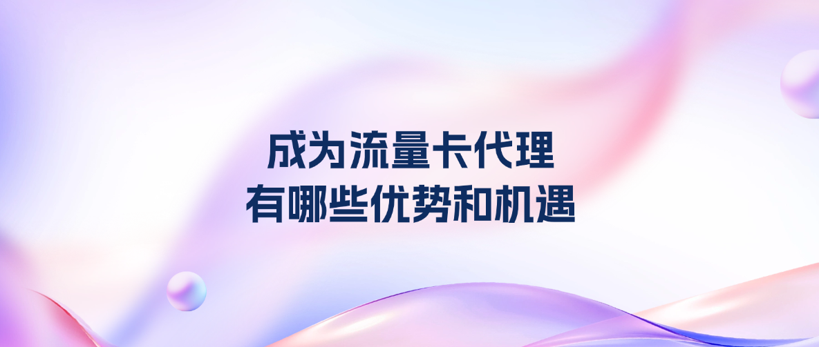 成为流量卡代理，有哪些优势和机遇？