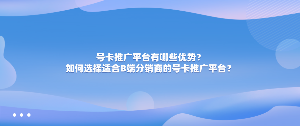 号卡推广平台有哪些优势？如何选择适合B端分销商的号卡推广平台？