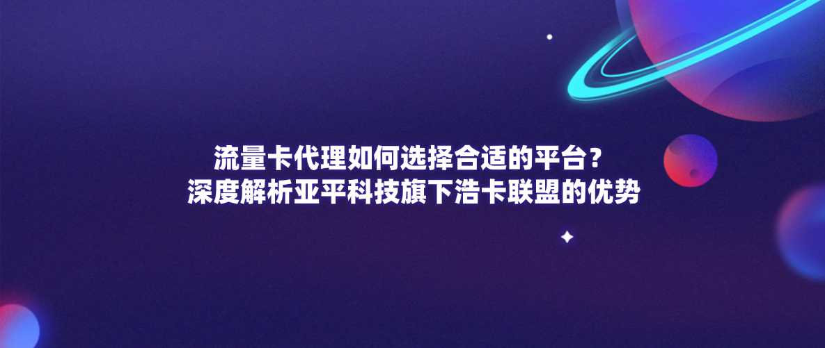 流量卡代理如何选择合适的平台？深度解析亚平科技旗下浩卡联盟的优势