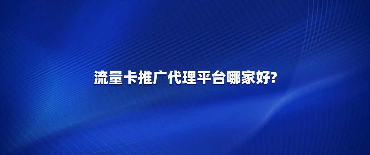 流量卡推广代理平台哪家好?