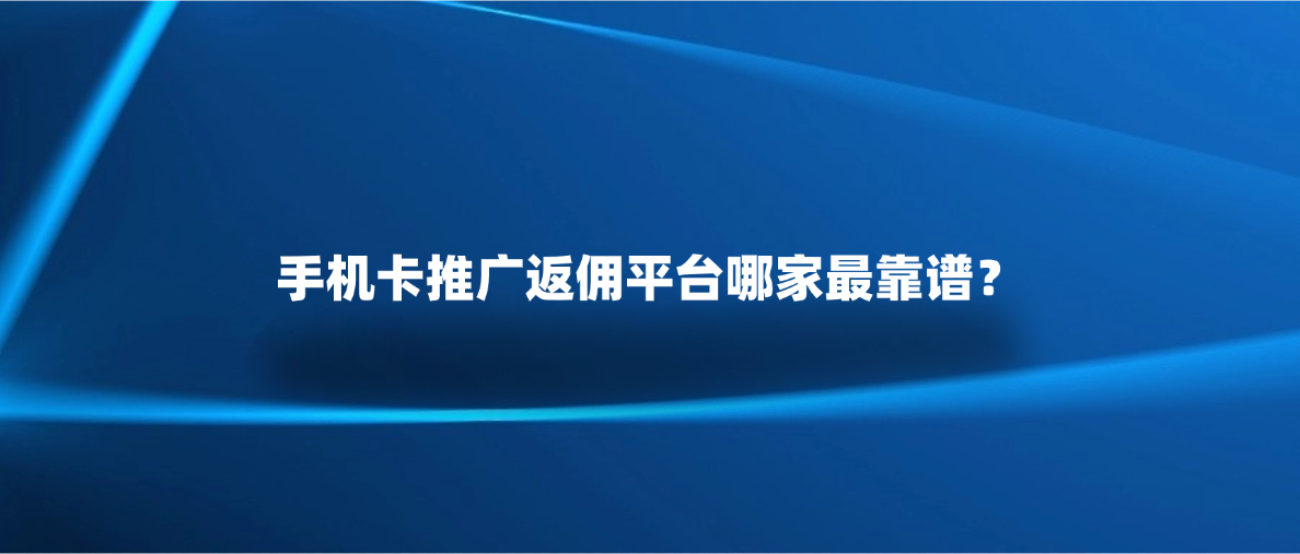手机卡推广返佣平台，哪家最靠谱？