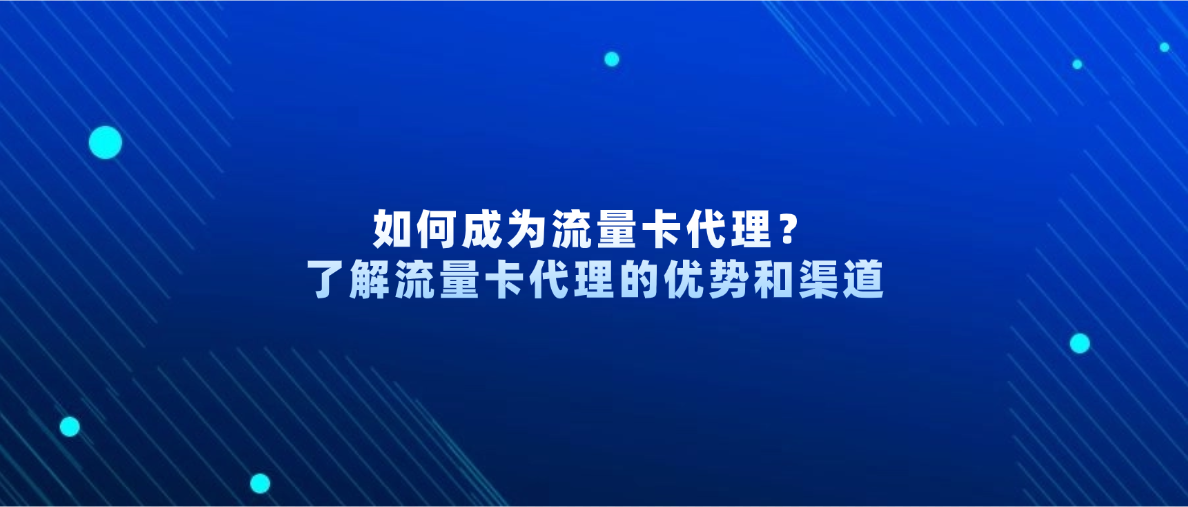 如何成为流量卡代理？了解流量卡代理的优势和渠道