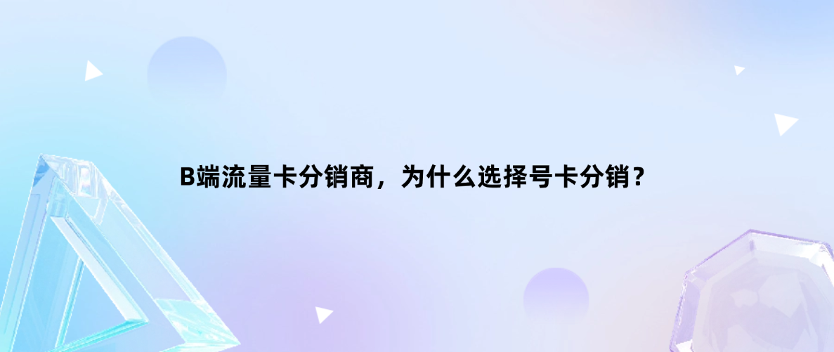 B端流量卡分销商，为什么选择号卡分销？
