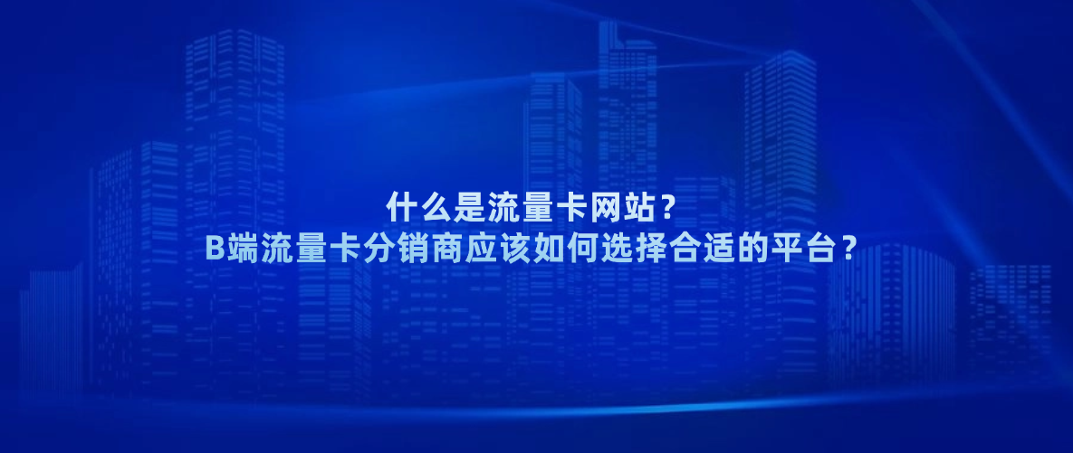 什么是流量卡网站？B端流量卡分销商应该如何选择合适的平台？